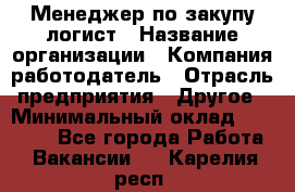 Менеджер по закупу-логист › Название организации ­ Компания-работодатель › Отрасль предприятия ­ Другое › Минимальный оклад ­ 20 000 - Все города Работа » Вакансии   . Карелия респ.